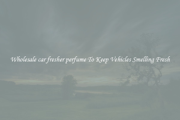 Wholesale car fresher perfume To Keep Vehicles Smelling Fresh