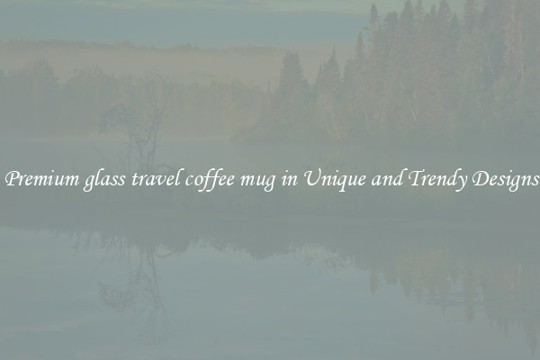 Premium glass travel coffee mug in Unique and Trendy Designs