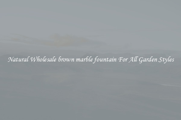 Natural Wholesale brown marble fountain For All Garden Styles