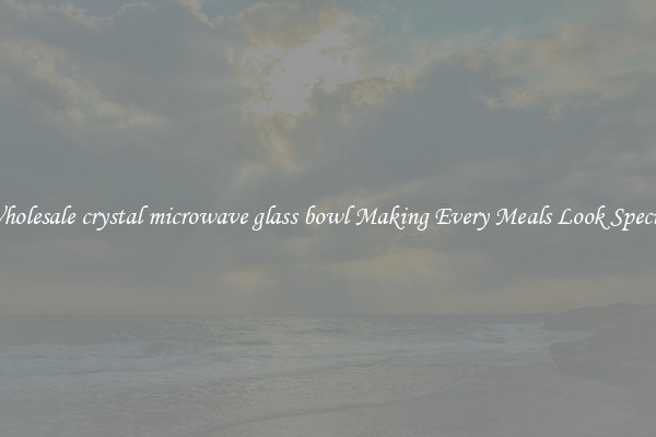 Wholesale crystal microwave glass bowl Making Every Meals Look Special
