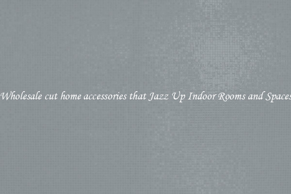 Wholesale cut home accessories that Jazz Up Indoor Rooms and Spaces
