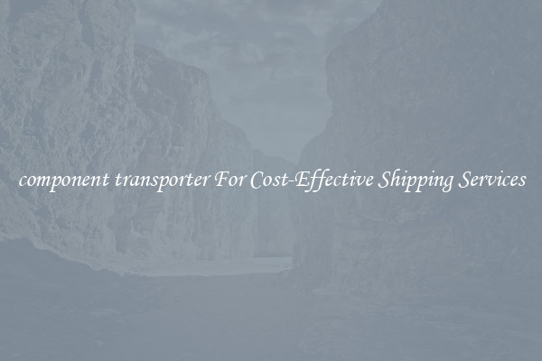 component transporter For Cost-Effective Shipping Services