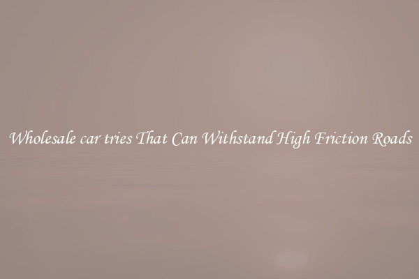 Wholesale car tries That Can Withstand High Friction Roads