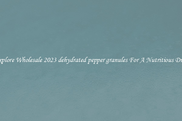 Explore Wholesale 2023 dehydrated pepper granules For A Nutritious Diet 