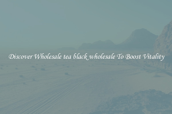 Discover Wholesale tea black wholesale To Boost Vitality