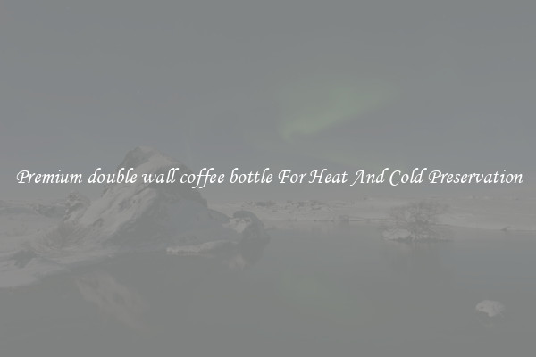 Premium double wall coffee bottle For Heat And Cold Preservation