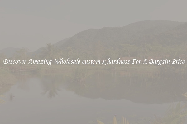 Discover Amazing Wholesale custom x hardness For A Bargain Price
