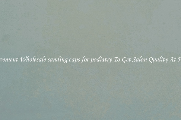 Convenient Wholesale sanding caps for podiatry To Get Salon Quality At Home