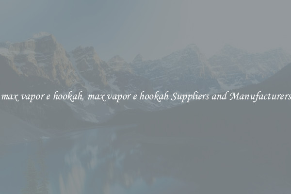 max vapor e hookah, max vapor e hookah Suppliers and Manufacturers