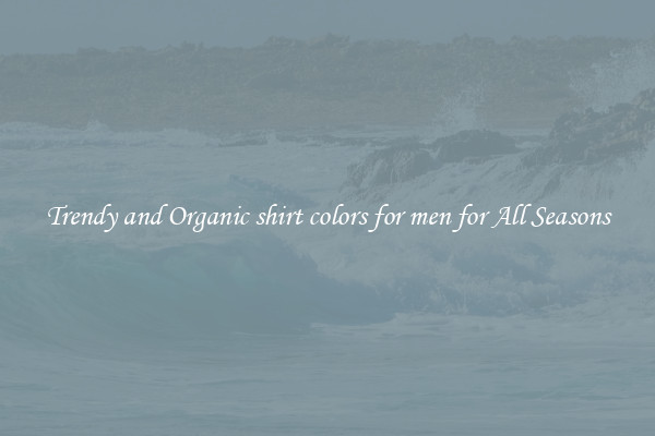 Trendy and Organic shirt colors for men for All Seasons