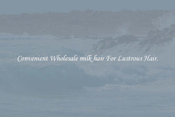 Convenient Wholesale milk hair For Lustrous Hair.