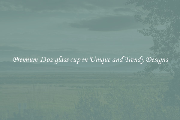 Premium 13oz glass cup in Unique and Trendy Designs