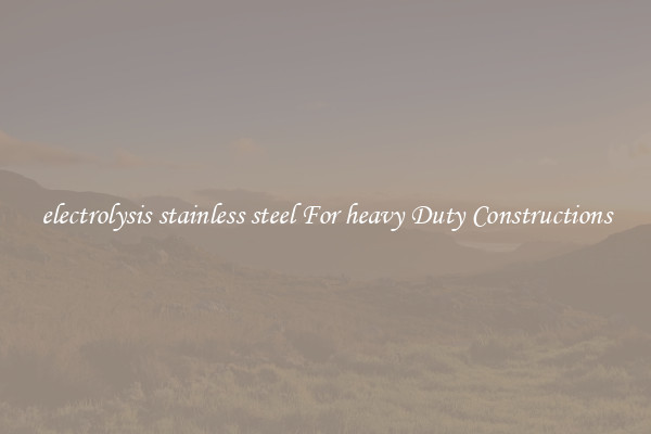 electrolysis stainless steel For heavy Duty Constructions