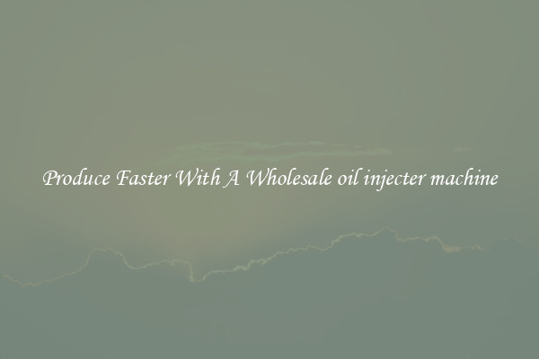 Produce Faster With A Wholesale oil injecter machine