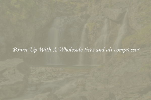 Power Up With A Wholesale tires and air compressor