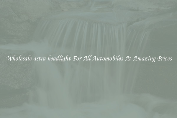 Wholesale astra headlight For All Automobiles At Amazing Prices