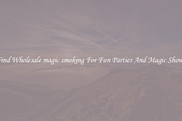Find Wholesale magic smoking For Fun Parties And Magic Shows
