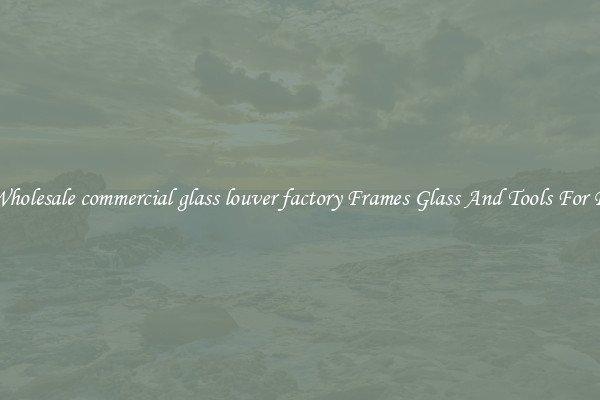 Get Wholesale commercial glass louver factory Frames Glass And Tools For Repair
