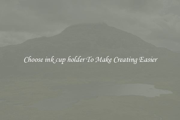 Choose ink cup holder To Make Creating Easier