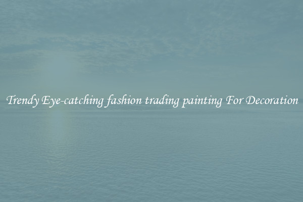 Trendy Eye-catching fashion trading painting For Decoration