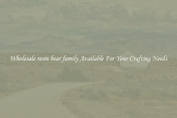 Wholesale resin bear family Available For Your Crafting Needs