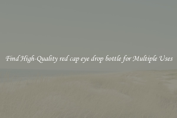 Find High-Quality red cap eye drop bottle for Multiple Uses