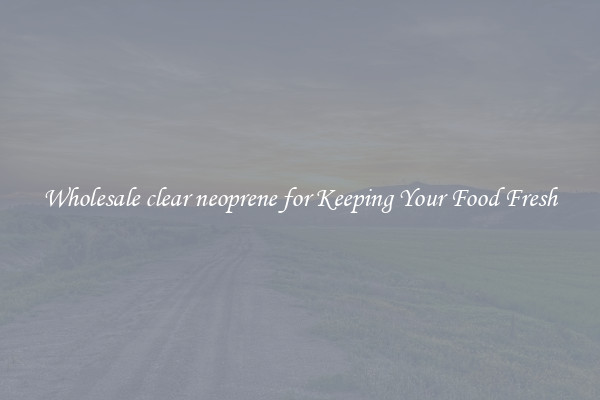 Wholesale clear neoprene for Keeping Your Food Fresh