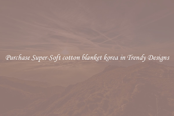 Purchase Super-Soft cotton blanket korea in Trendy Designs