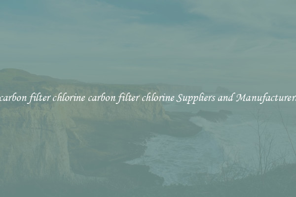 carbon filter chlorine carbon filter chlorine Suppliers and Manufacturers