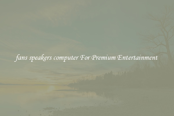 fans speakers computer For Premium Entertainment 