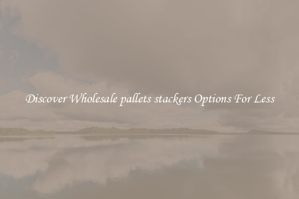 Discover Wholesale pallets stackers Options For Less