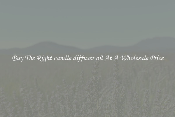 Buy The Right candle diffuser oil At A Wholesale Price