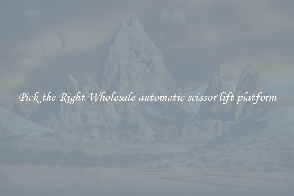 Pick the Right Wholesale automatic scissor lift platform