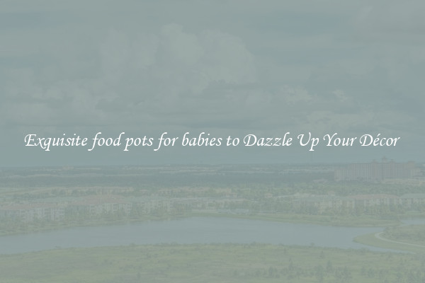 Exquisite food pots for babies to Dazzle Up Your Décor 