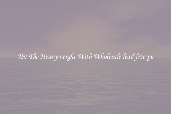 Hit The Heavyweight With Wholesale lead free pu