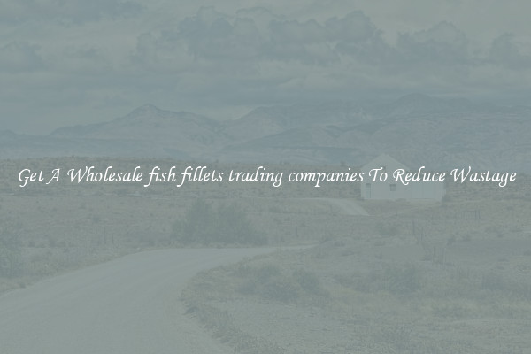 Get A Wholesale fish fillets trading companies To Reduce Wastage