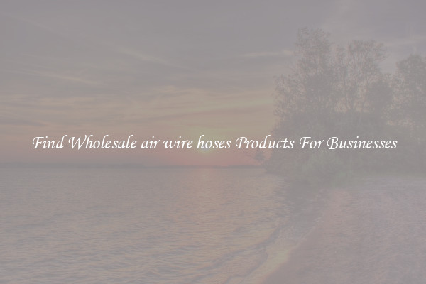 Find Wholesale air wire hoses Products For Businesses