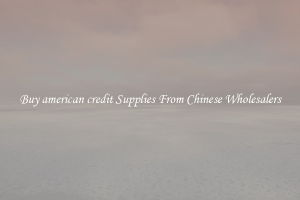 Buy american credit Supplies From Chinese Wholesalers