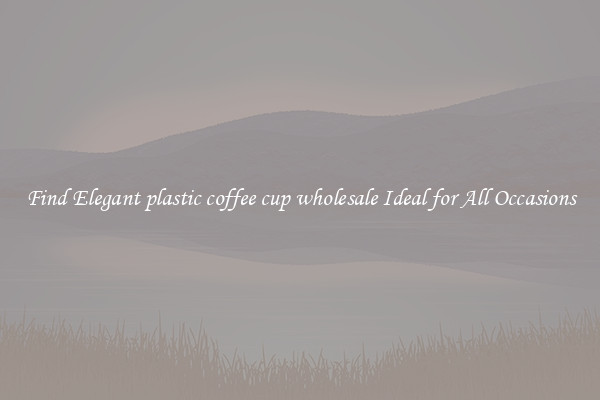 Find Elegant plastic coffee cup wholesale Ideal for All Occasions