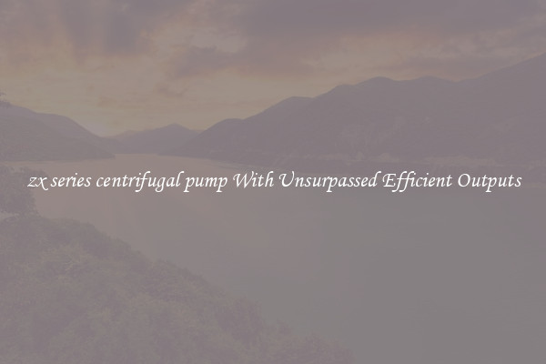 zx series centrifugal pump With Unsurpassed Efficient Outputs
