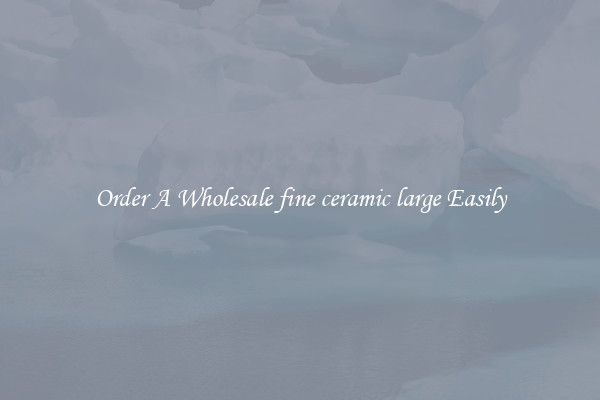 Order A Wholesale fine ceramic large Easily