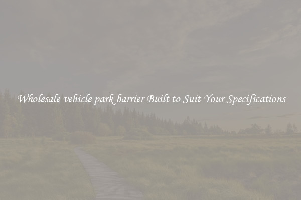 Wholesale vehicle park barrier Built to Suit Your Specifications