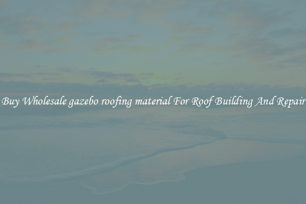 Buy Wholesale gazebo roofing material For Roof Building And Repair