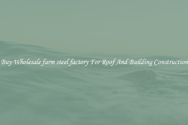 Buy Wholesale farm steel factory For Roof And Building Construction